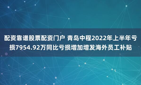 配资靠谱股票配资门户 青岛中程2022年上半年亏损7954.92万同比亏损增加增发海外员工补贴