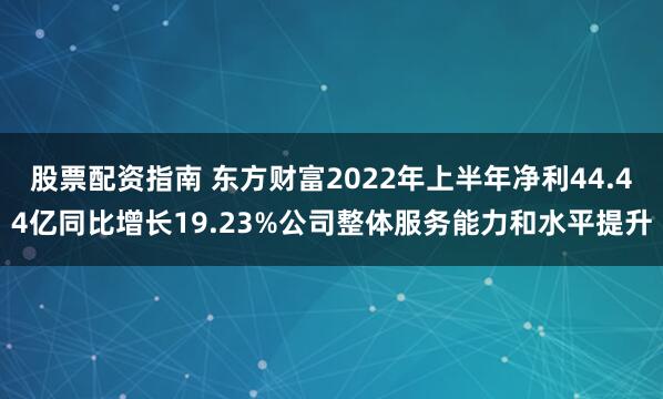 股票配资指南 东方财富2022年上半年净利44.44亿同比增长19.23%公司整体服务能力和水平提升