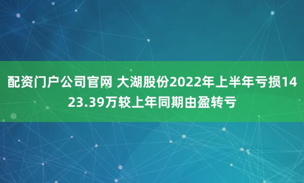 配资门户公司官网 大湖股份2022年上半年亏损1423.39万较上年同期由盈转亏