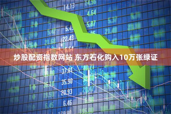 炒股配资指数网站 东方石化购入10万张绿证