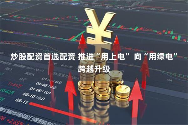 炒股配资首选配资 推进“用上电” 向“用绿电”跨越升级