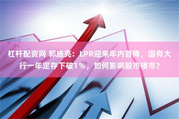 杠杆配资网 郭施亮：LPR迎来年内首降，国有大行一年定存下破1％，如何影响股市楼市？
