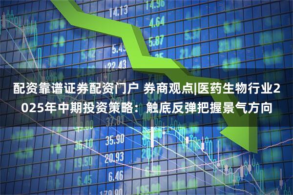 配资靠谱证券配资门户 券商观点|医药生物行业2025年中期投资策略：触底反弹把握景气方向