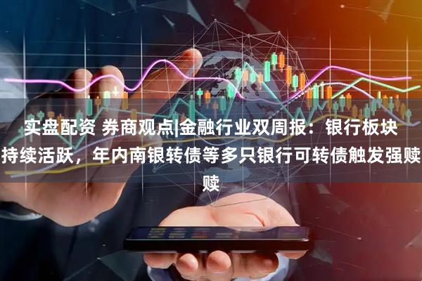 实盘配资 券商观点|金融行业双周报：银行板块持续活跃，年内南银转债等多只银行可转债触发强赎