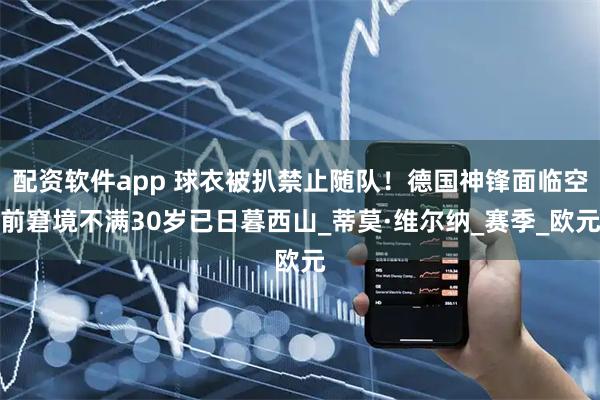 配资软件app 球衣被扒禁止随队！德国神锋面临空前窘境不满30岁已日暮西山_蒂莫·维尔纳_赛季_欧元