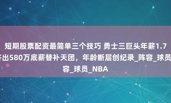 短期股票配资最简单三个技巧 勇士三巨头年薪1.7亿！挤出580万底薪替补天团，年龄断层创纪录_阵容_球员_NBA