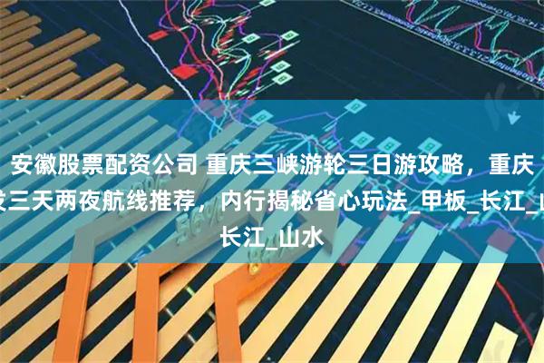 安徽股票配资公司 重庆三峡游轮三日游攻略，重庆出发三天两夜航线推荐，内行揭秘省心玩法_甲板_长江_山水