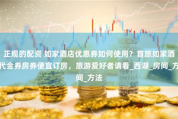 正规的配资 如家酒店优惠券如何使用？首旅如家酒店代金券房券便宜订房，旅游爱好者请看_西湖_房间_方法