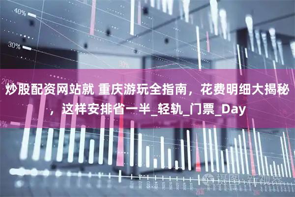 炒股配资网站就 重庆游玩全指南，花费明细大揭秘，这样安排省一半_轻轨_门票_Day