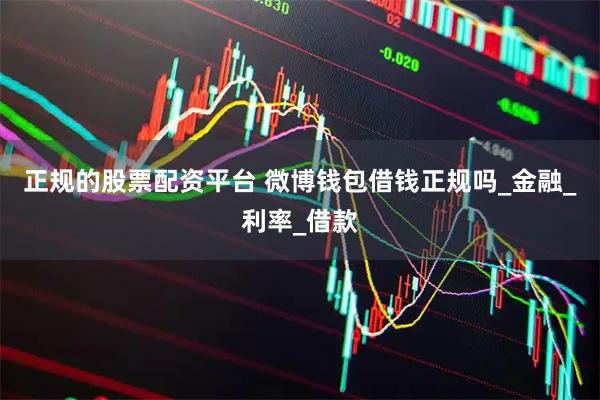 正规的股票配资平台 微博钱包借钱正规吗_金融_利率_借款