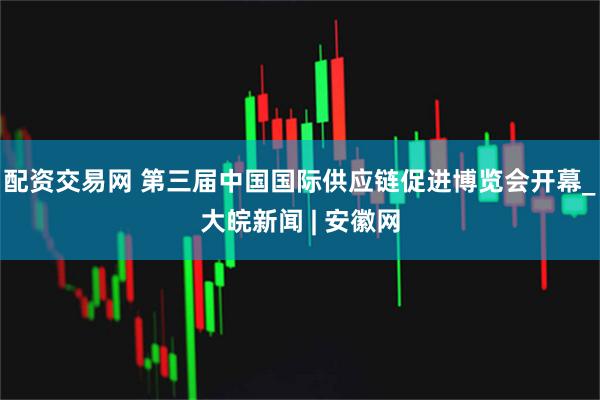 配资交易网 第三届中国国际供应链促进博览会开幕_大皖新闻 | 安徽网