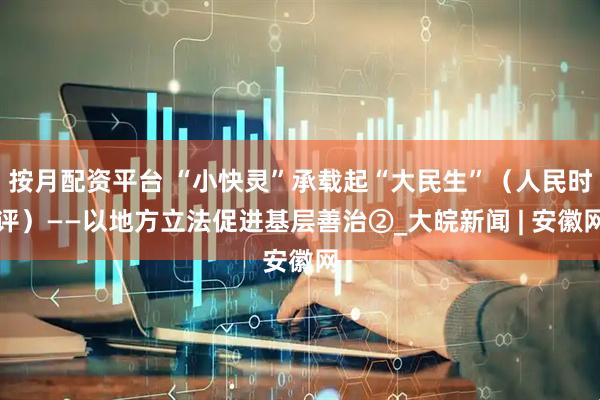 按月配资平台 “小快灵”承载起“大民生”（人民时评）——以地方立法促进基层善治②_大皖新闻 | 安徽网