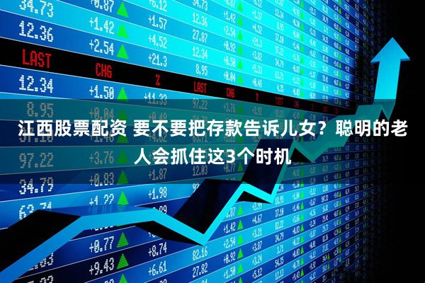 江西股票配资 要不要把存款告诉儿女？聪明的老人会抓住这3个时机