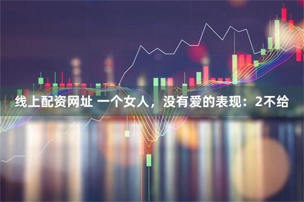 线上配资网址 一个女人，没有爱的表现：2不给