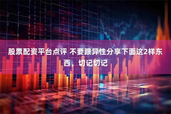 股票配资平台点评 不要跟异性分享下面这2样东西，切记切记