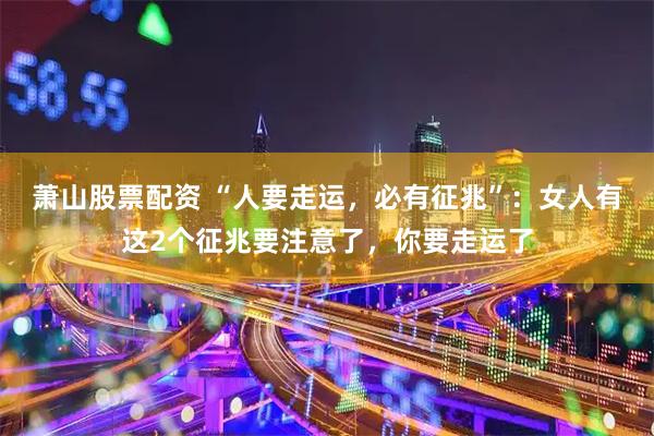 萧山股票配资 “人要走运，必有征兆”：女人有这2个征兆要注意了，你要走运了