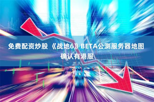 免费配资炒股 《战地6》BETA公测服务器地图 确认有港服