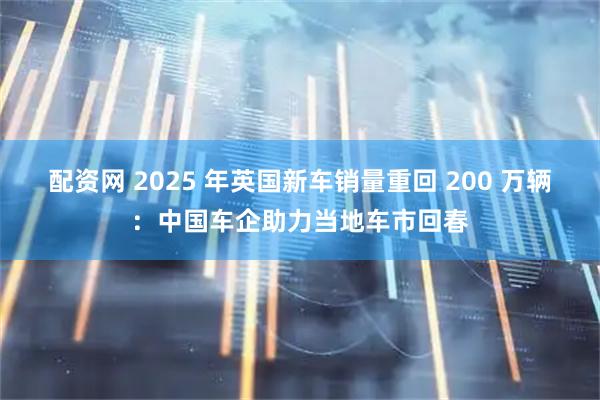 配资网 2025 年英国新车销量重回 200 万辆：中国车企助力当地车市回春