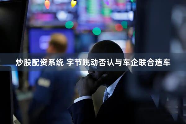 炒股配资系统 字节跳动否认与车企联合造车