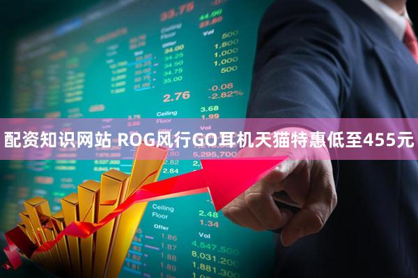 配资知识网站 ROG风行GO耳机天猫特惠低至455元
