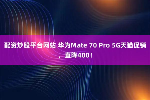 配资炒股平台网站 华为Mate 70 Pro 5G天猫促销，直降400！