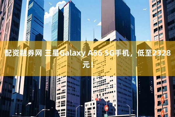 配资融券网 三星Galaxy A56 5G手机，低至2328元！