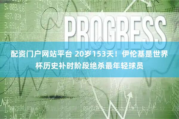 配资门户网站平台 20岁153天！伊伦基是世界杯历史补时阶段绝杀最年轻球员
