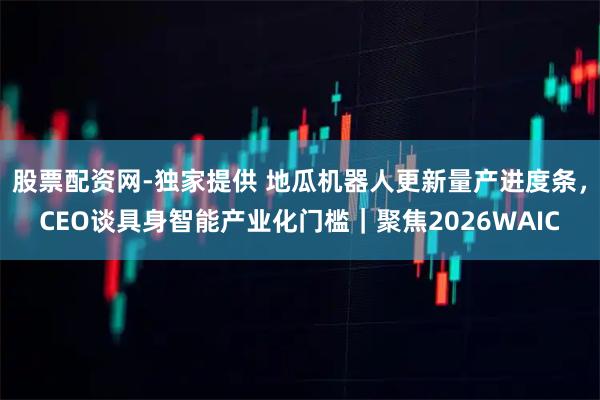 股票配资网-独家提供 地瓜机器人更新量产进度条，CEO谈具身智能产业化门槛｜聚焦2026WAIC