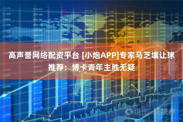 高声誉网络配资平台 [小炮APP]专家马芝壤让球推荐：博卡青年主胜无疑